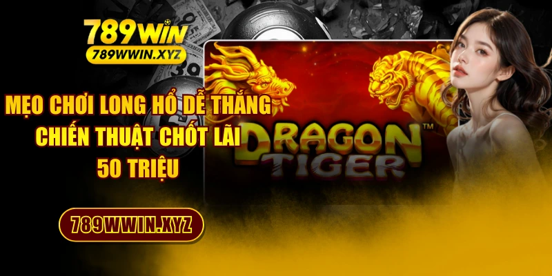 Mẹo Chơi Long Hổ Dễ Thắng - Chiến Thuật Chốt Lãi 50 Triệu